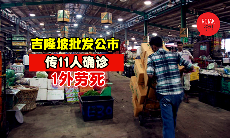 够力！吉隆坡批发公市传11人确诊新冠肺炎，还有1名外劳逝世！