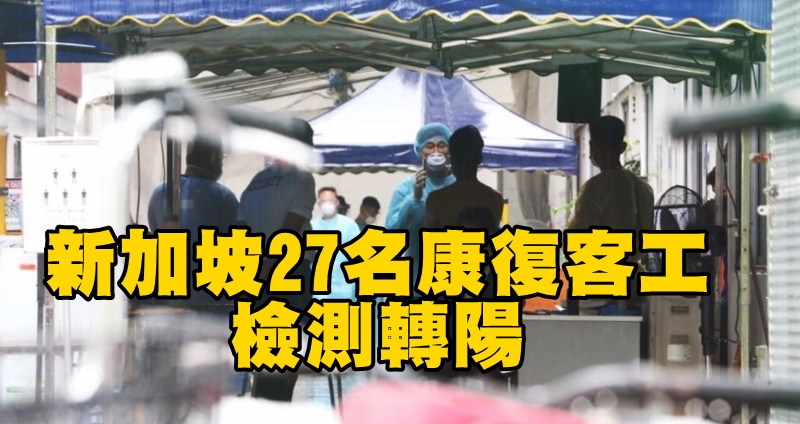 新加坡27名康復客工检测呈阳