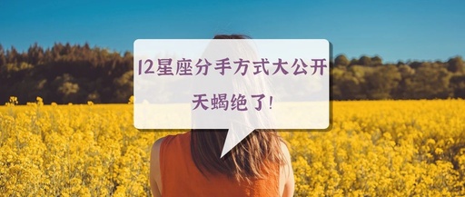 12星座分手方式大公开，天蝎绝了！