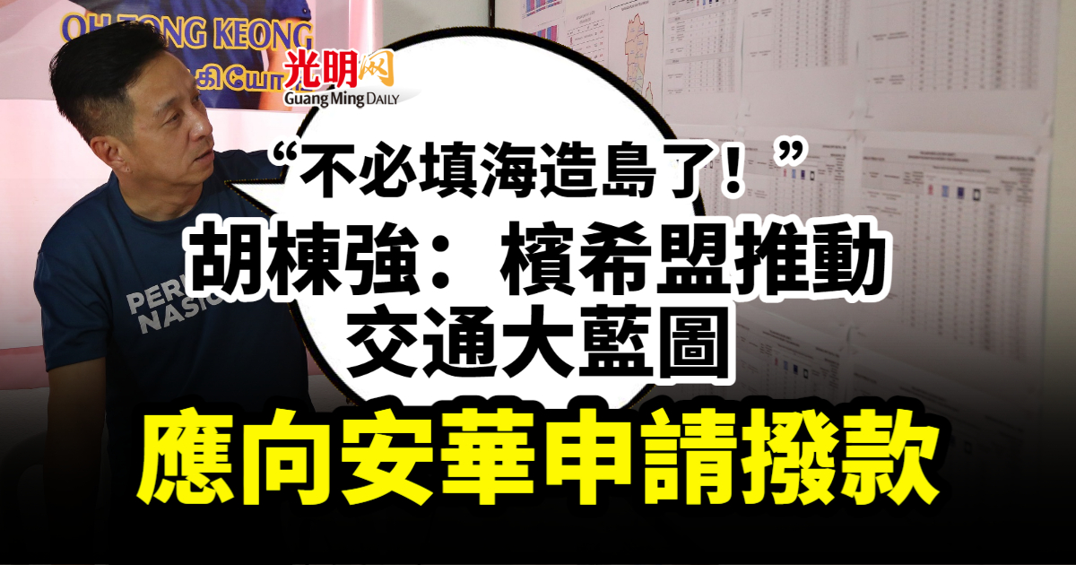 “不必填海造岛了！” 胡栋强：槟希盟推动交通大蓝图 应向安华申请拨款