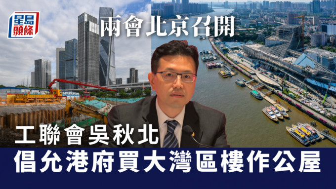 两会｜工联会提交17项建议及提案 吴秋北倡允港府购大湾区楼作公屋