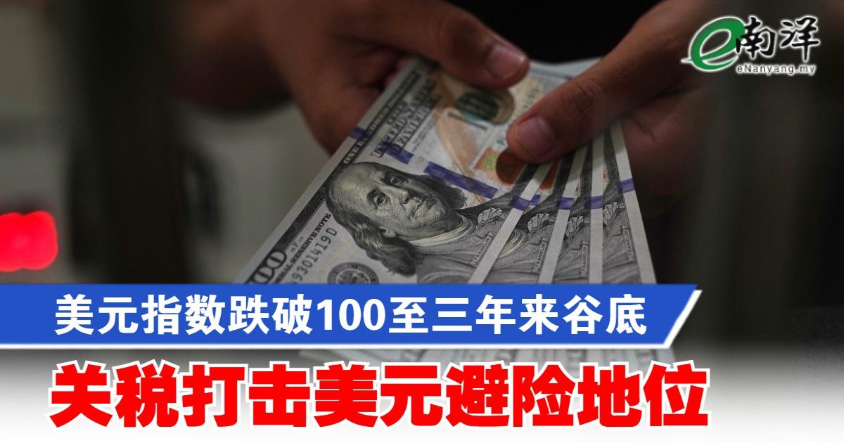 美元指数跌破100至三年来谷底 关税打击美元避险地位
